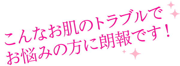 こんな肌のトラブルでお悩みの方に朗報です！