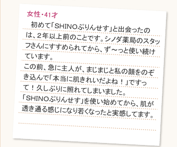 30才を過ぎた頃から目じりから頬辺りにかけてのシミが気になりだしました。お肌の曲がり角だなぁーと諦めていましたが、いつも行きつけのシノダ薬局で教えてもらい「SHINOぷりんせす」を使い始めました。はじめハイドロキノンという成分が以前は禁止されていたと聞き心配でしたが、先生の丁寧なカウンセリングを受けながら使用できたので、安心して使い続けています。