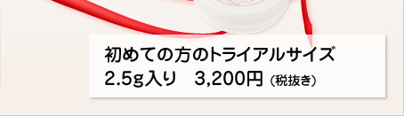 初めての方のトライアルサイズ 2.5ｇ入り 3.200円（税込）