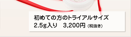 初めての方のトライアルサイズ 2.5ｇ入り 3.200円（税込）